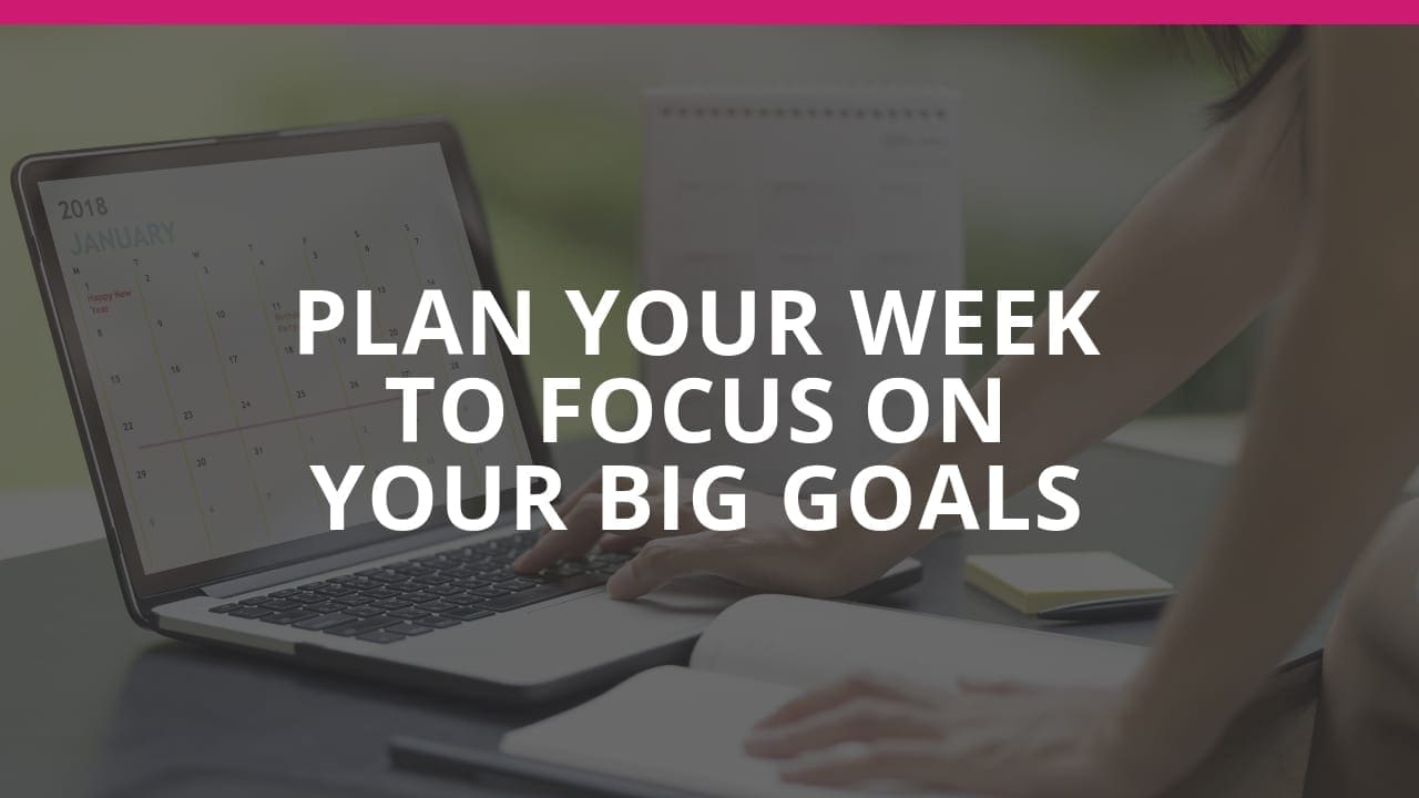 PLAN YOUR WEEK TO FOCUS ON MOVING TOWARD BIG GOALS